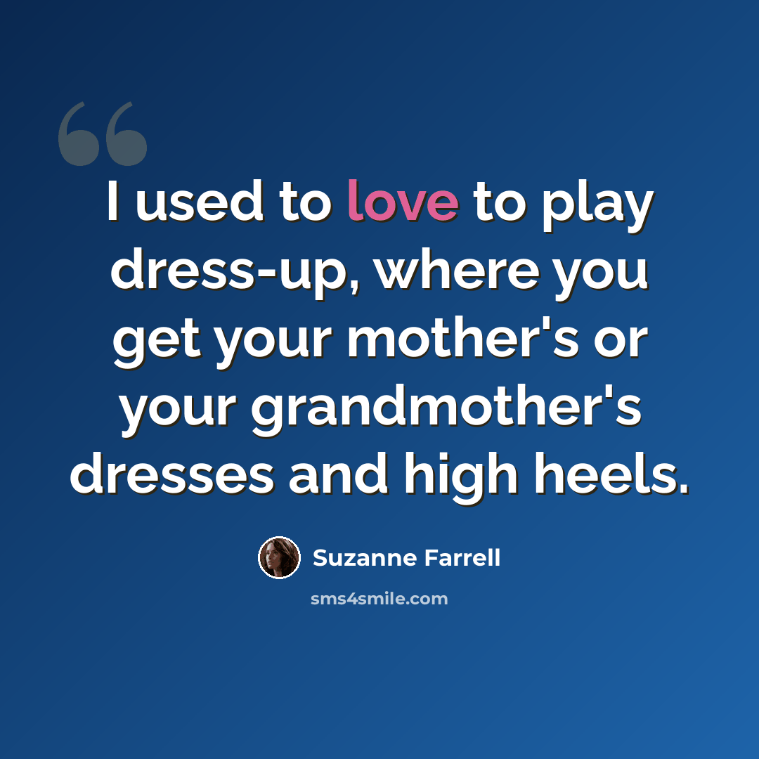 “I used to love to play dress-up, where you get your mother's or your grandmother's dresses and high heels.” quote by Suzanne Farrell