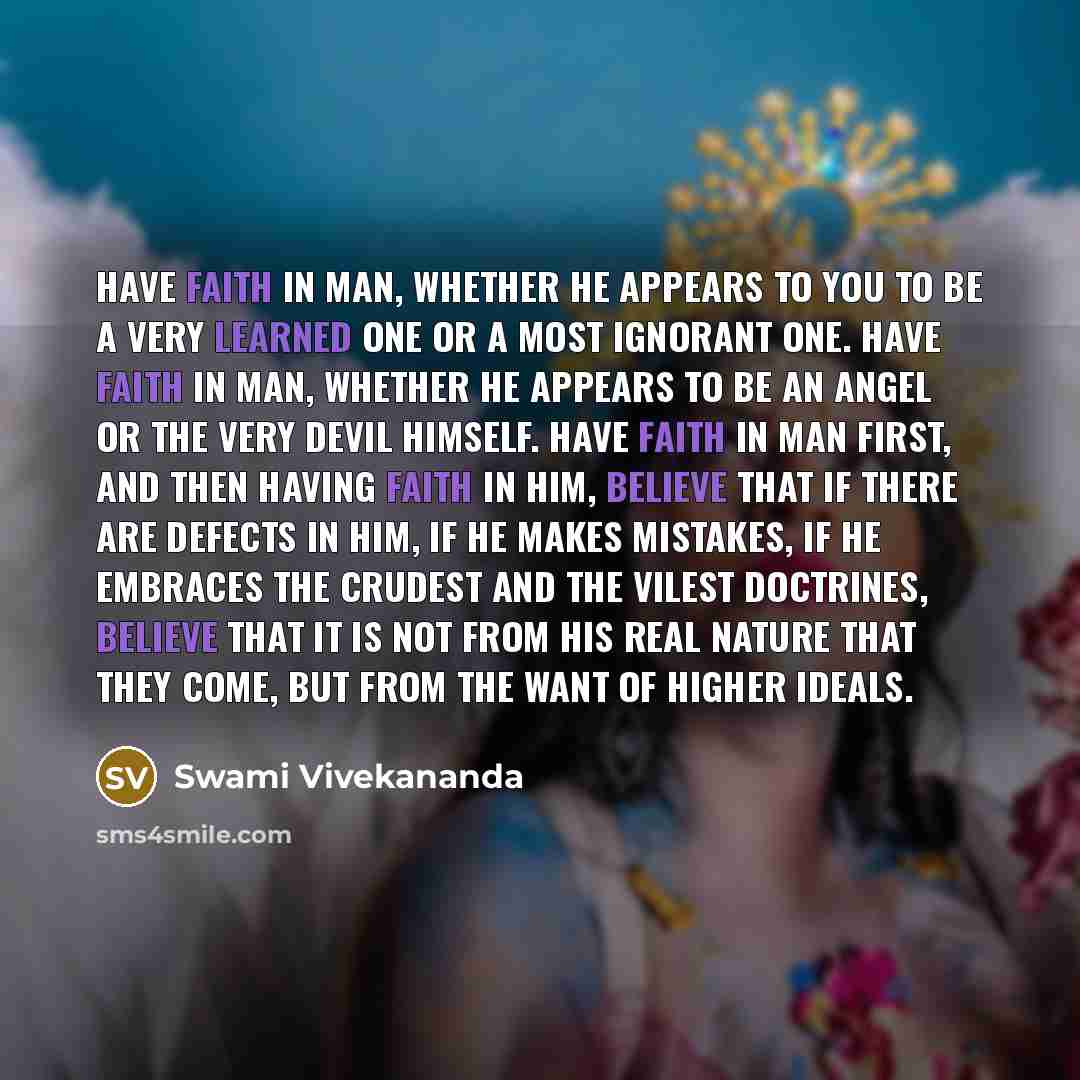 “Have faith in man, whether he appears to you to be a very learned one or a most ignorant one. Have faith in man, whether he appears to be an angel or the very devil himself. Have faith in man first, and then having faith in him, believe that if there are defects in him, if he makes mistakes, if he…” quote by Swami Vivekananda