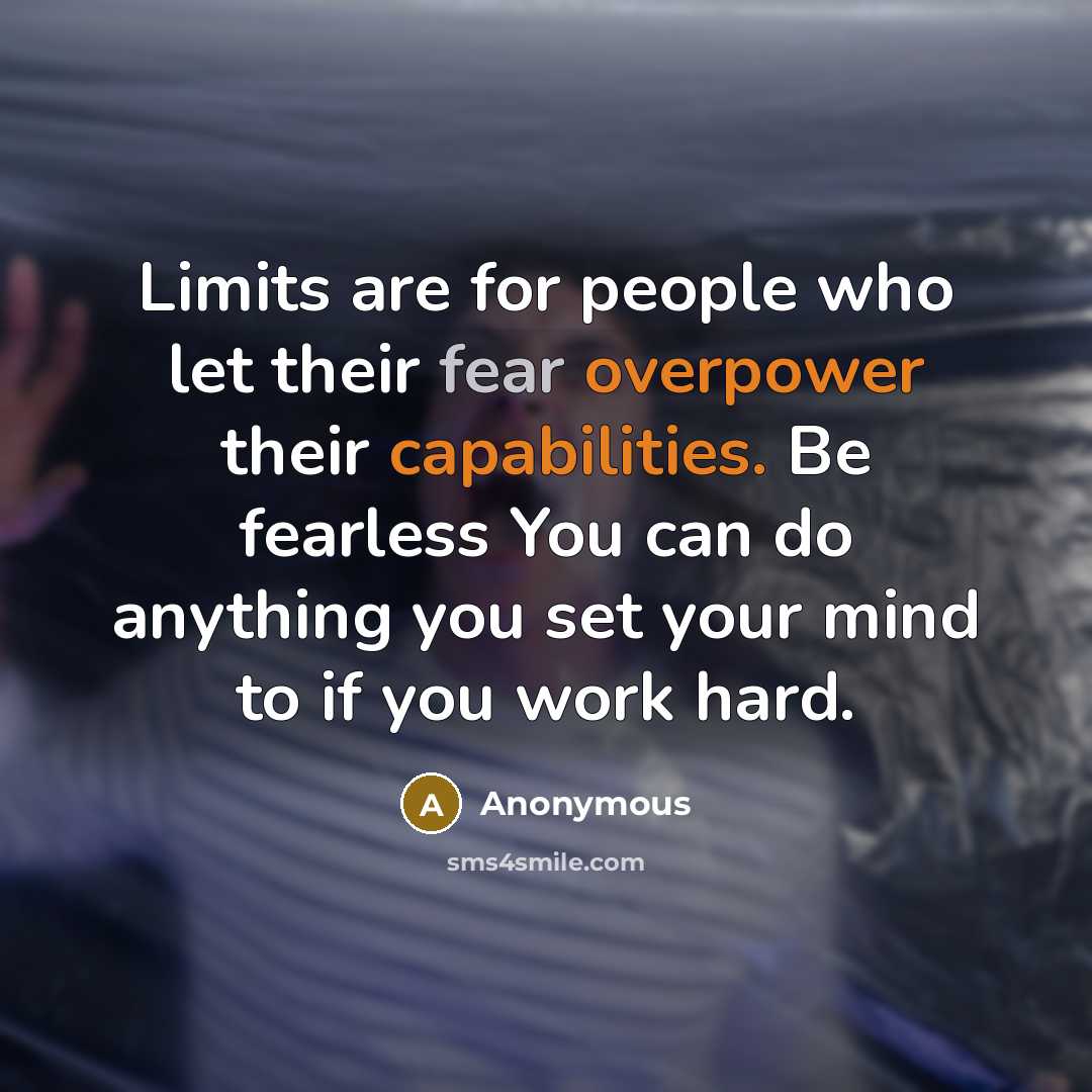 “Limits are for people who let their fear overpower their capabilities. Be fearless You can do anything you set your mind to if you work hard.” quote by Anonymous