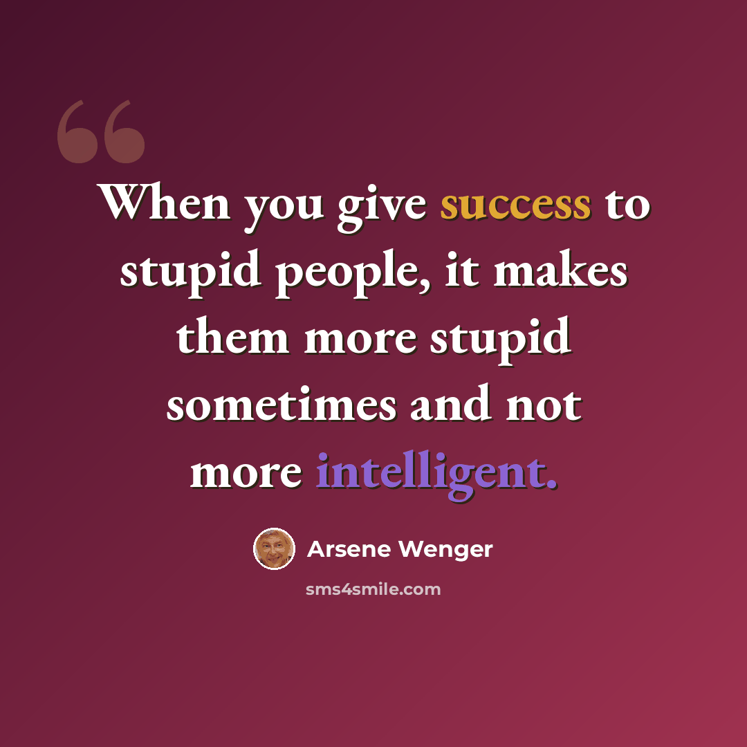 “When you give success to stupid people, it makes them more stupid sometimes and not more intelligent.” quote by Arsene Wenger