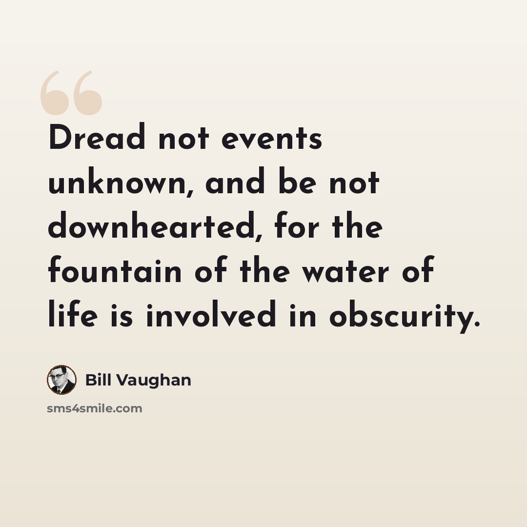 “Dread not events unknown, and be not downhearted, for the fountain of the water of life is involved in obscurity.” quote by Bill Vaughan
