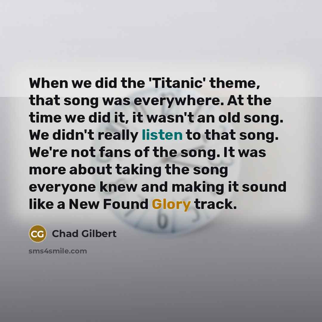 “When we did the 'Titanic' theme, that song was everywhere. At the time we did it, it wasn't an old song. We didn't really listen to that song. We're not fans of the song. It was more about taking the song everyone knew and making it sound like a New Found Glory track.” quote by Chad Gilbert