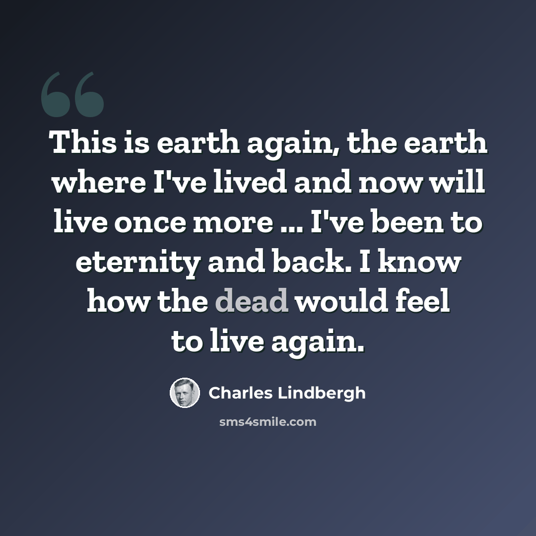 “This is earth again, the earth where I've lived and now will live once more ... I've been to eternity and back. I know how the dead would feel to live again.” quote by Charles Lindbergh