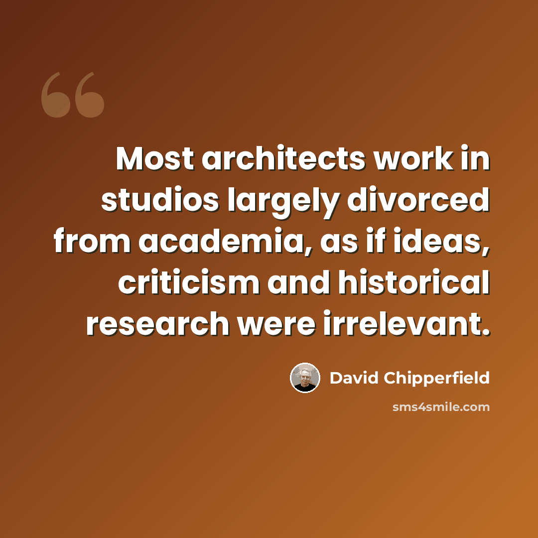“Most architects work in studios largely divorced from academia, as if ideas, criticism and historical research were irrelevant.” quote by David Chipperfield