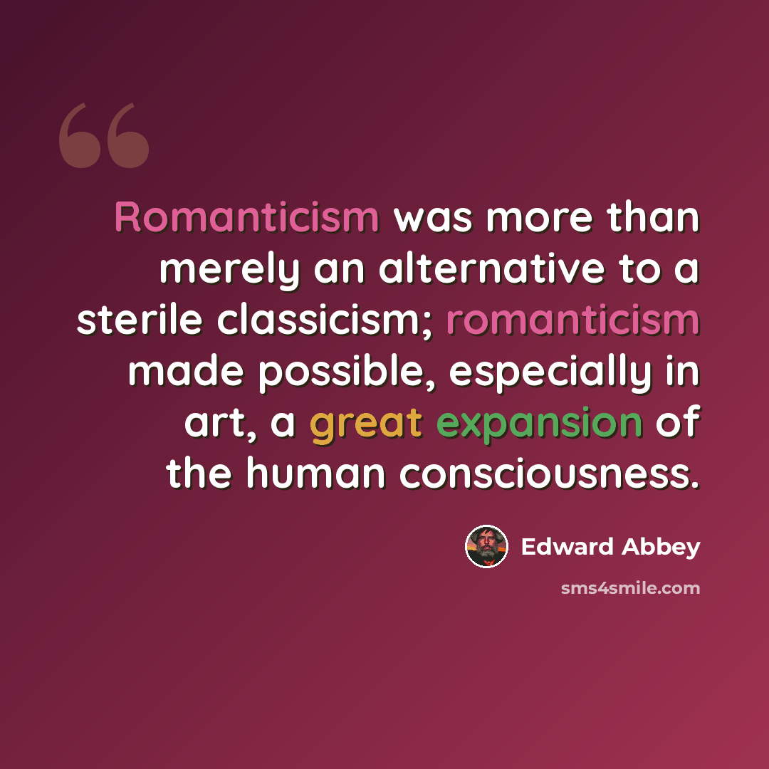 “Romanticism was more than merely an alternative to a sterile classicism; romanticism made possible, especially in art, a great expansion of the human consciousness.” quote by Edward Abbey