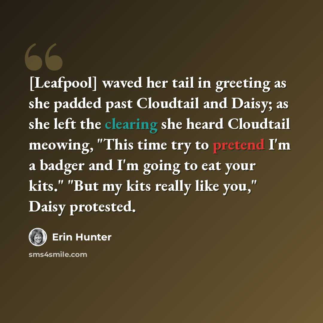 “[Leafpool] waved her tail in greeting as she padded past Cloudtail and Daisy; as she left the clearing she heard Cloudtail meowing, "This time try to pretend I'm a badger and I'm going to eat your kits." "But my kits really like you," Daisy protested.” quote by Erin Hunter