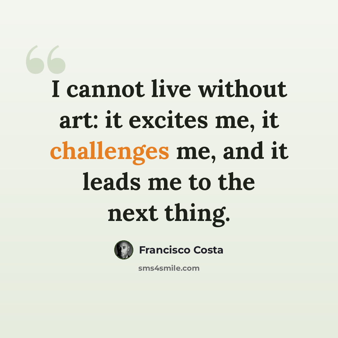 “I cannot live without art: it excites me, it challenges me, and it leads me to the next thing.” quote by Francisco Costa