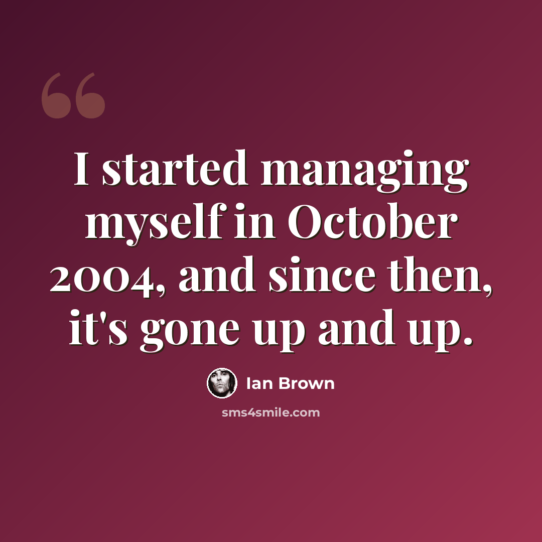 “I started managing myself in October 2004, and since then, it's gone up and up.” quote by Ian Brown