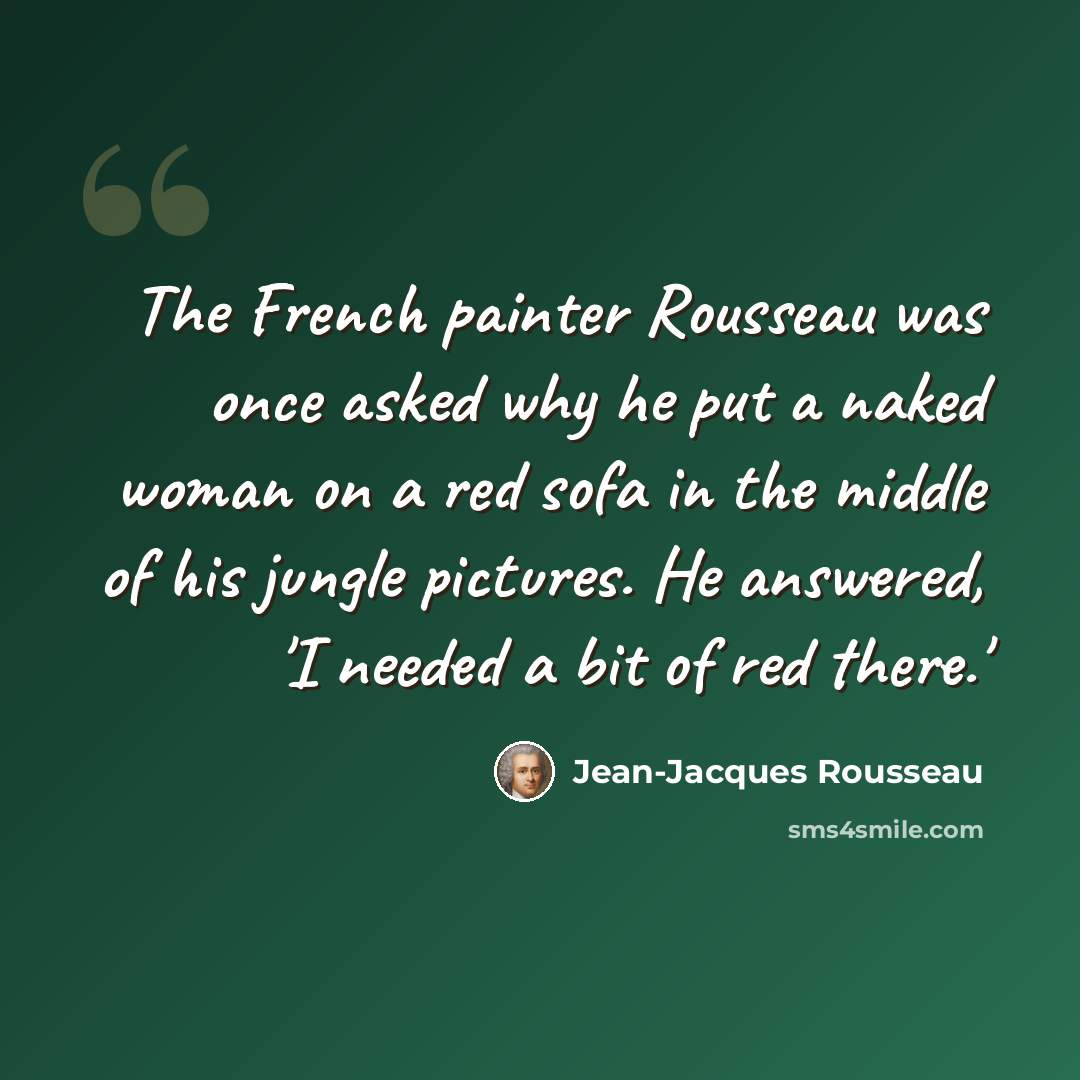 “The French painter Rousseau was once asked why he put a naked woman on a red sofa in the middle of his jungle pictures. He answered, 'I needed a bit of red there.'” quote by Jean-Jacques Rousseau