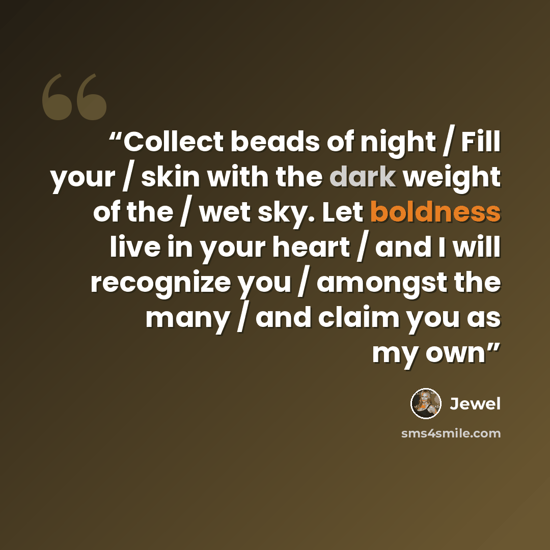 “Collect beads of night / Fill your / skin with the dark weight of the / wet sky. Let boldness live in your heart / and I will recognize you / amongst the many / and claim you as my own” quote by Jewel