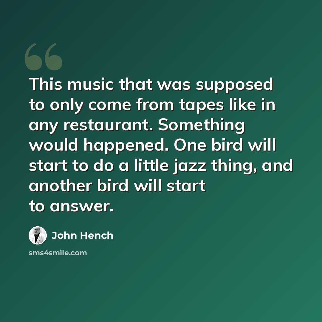 “This music that was supposed to only come from tapes like in any restaurant. Something would happened. One bird will start to do a little jazz thing, and another bird will start to answer.” quote by John Hench