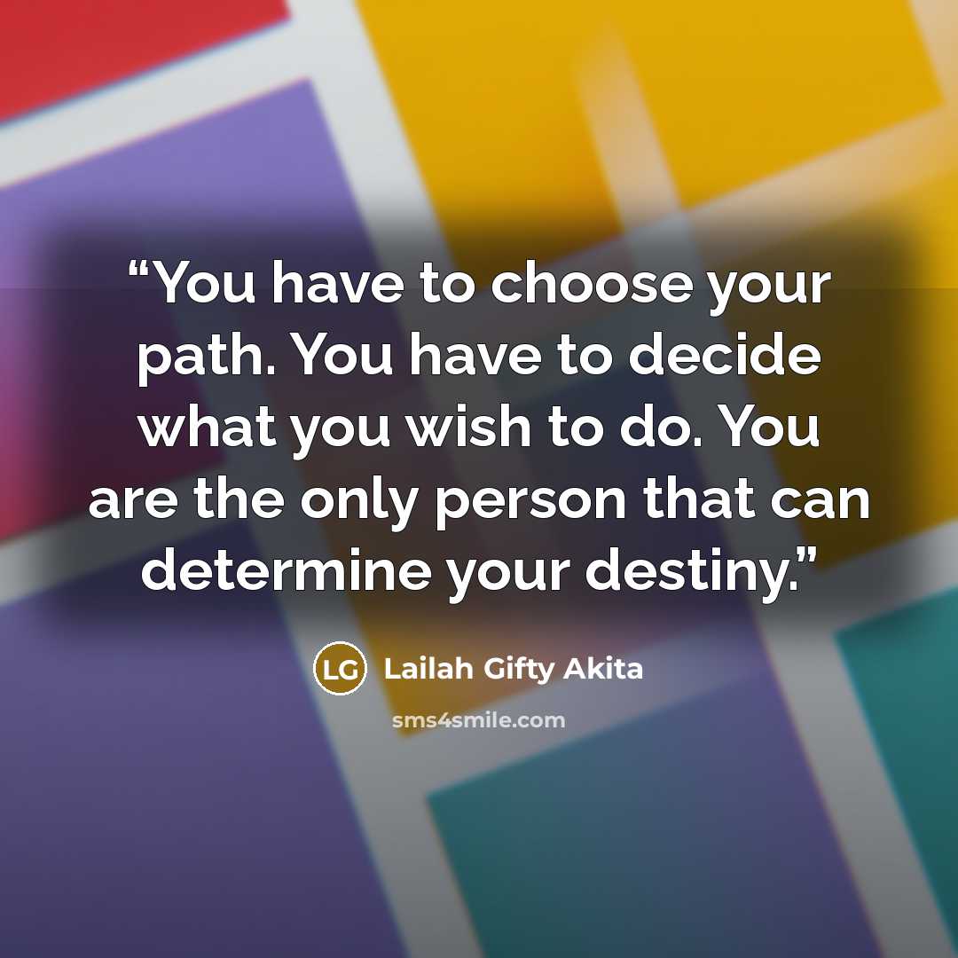 “You have to choose your path. You have to decide what you wish to do. You are the only person that can determine your destiny.” quote by Lailah Gifty Akita