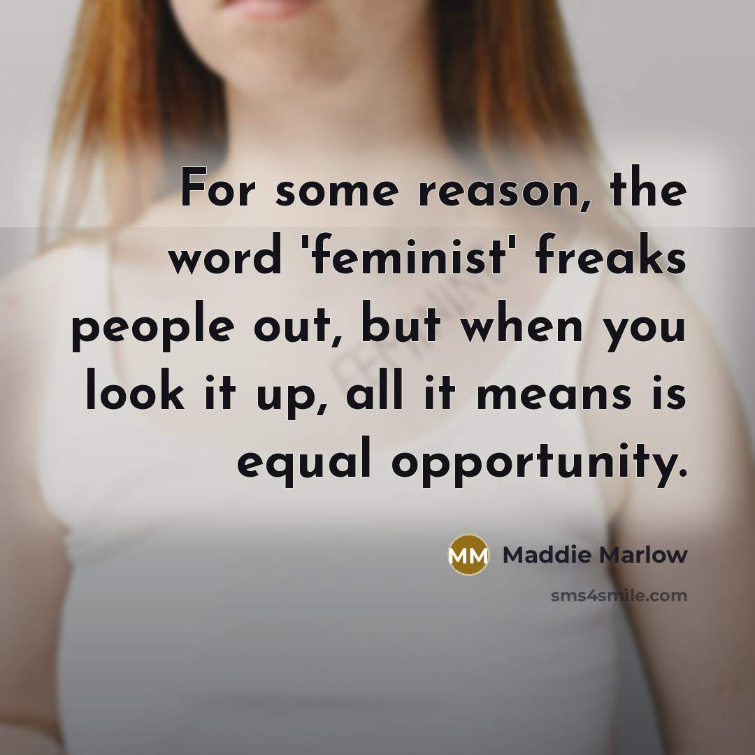 “For some reason, the word 'feminist' freaks people out, but when you look it up, all it means is equal opportunity.” quote by Maddie Marlow