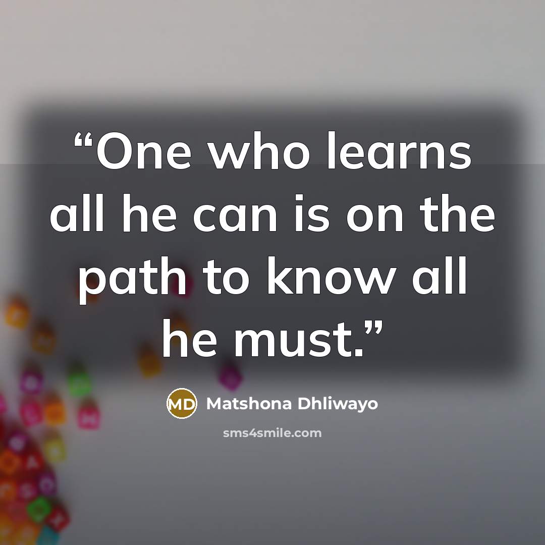 “One who learns all he can is on the path to know all he must.” quote by Matshona Dhliwayo