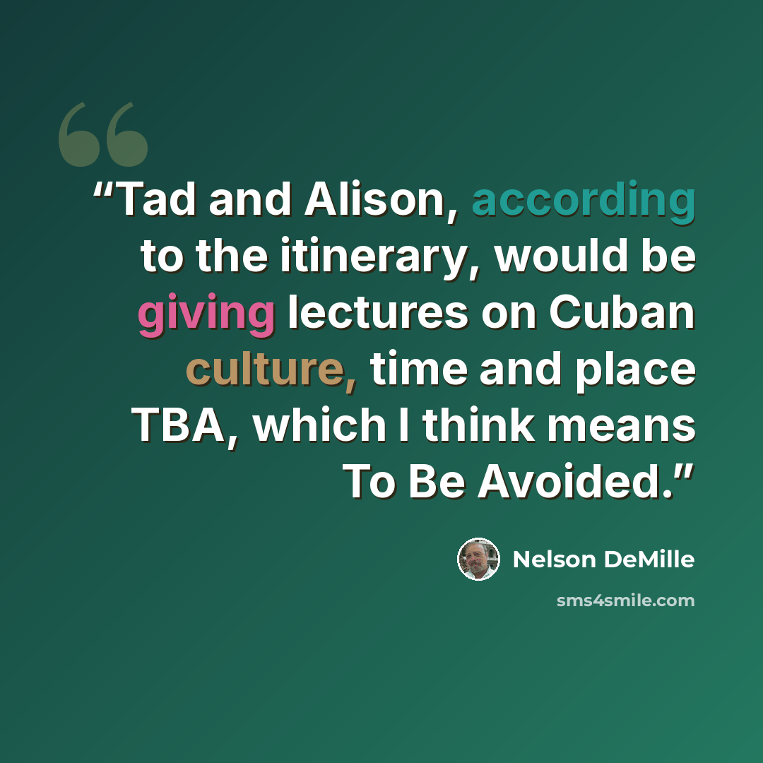 “Tad and Alison, according to the itinerary, would be giving lectures on Cuban culture, time and place TBA, which I think means To Be Avoided.” quote by Nelson DeMille