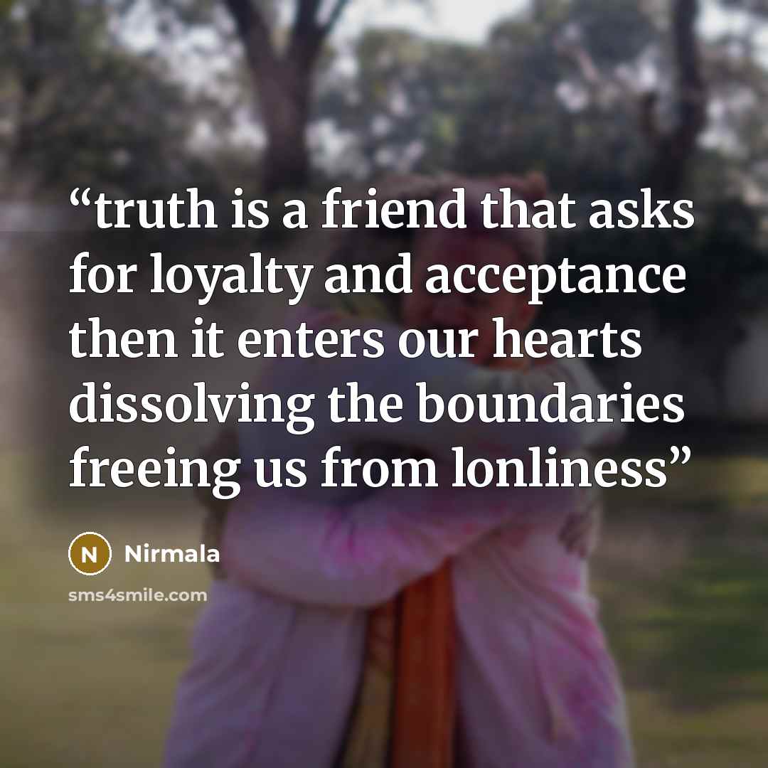 “truth is a friend that asks for loyalty and acceptance then it enters our hearts dissolving the boundaries freeing us from lonliness” quote by Nirmala