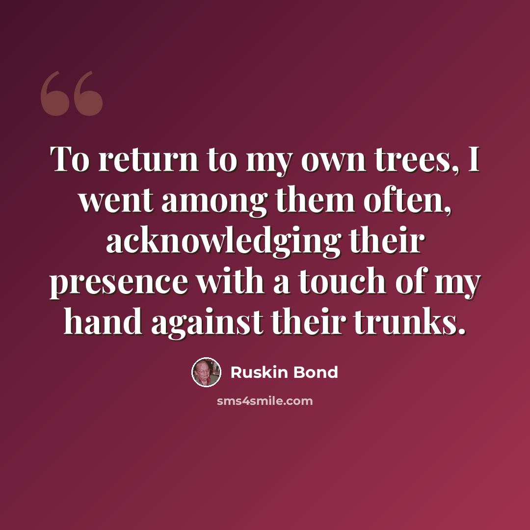 “To return to my own trees, I went among them often, acknowledging their presence with a touch of my hand against their trunks.” quote by Ruskin Bond