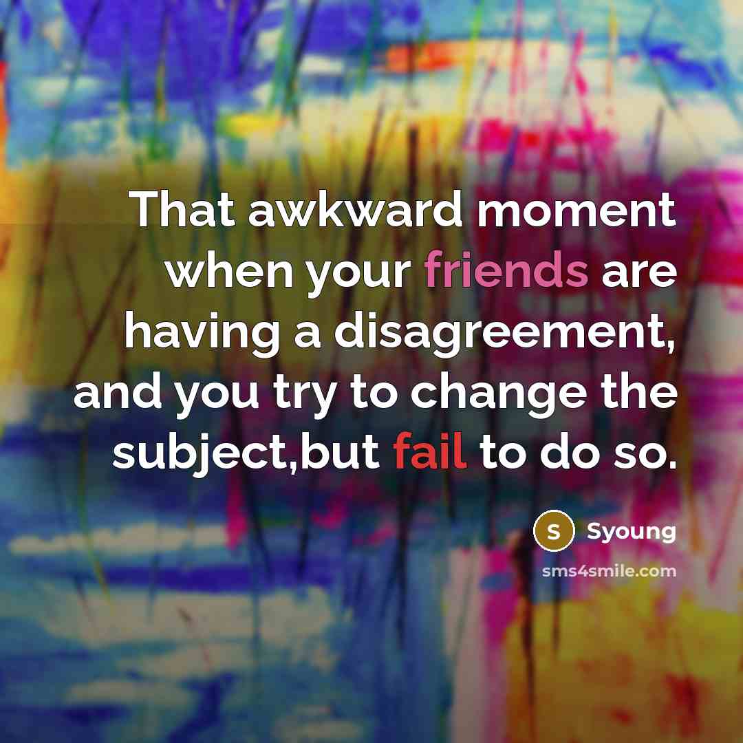 “That awkward moment when your friends are having a disagreement, and you try to change the subject,but fail to do so.” quote by Syoung