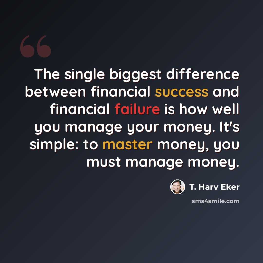 “The single biggest difference between financial success and financial failure is how well you manage your money. It's simple: to master money, you must manage money.” quote by T. Harv Eker