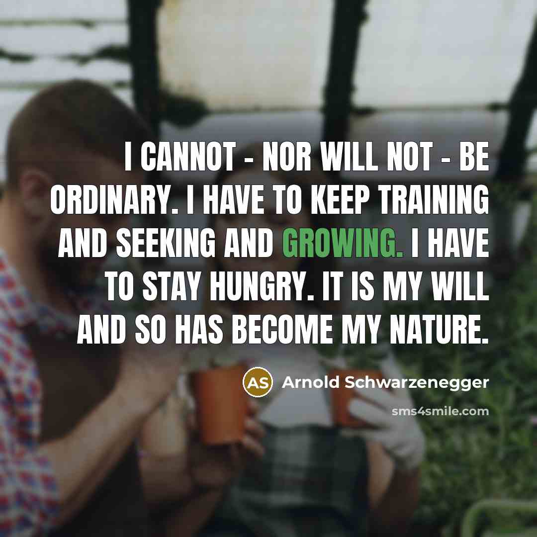 “I cannot - nor will not - be ordinary. I have to keep training and seeking and growing. I have to stay hungry. It is my will and so has become my nature.” quote by Arnold Schwarzenegger
