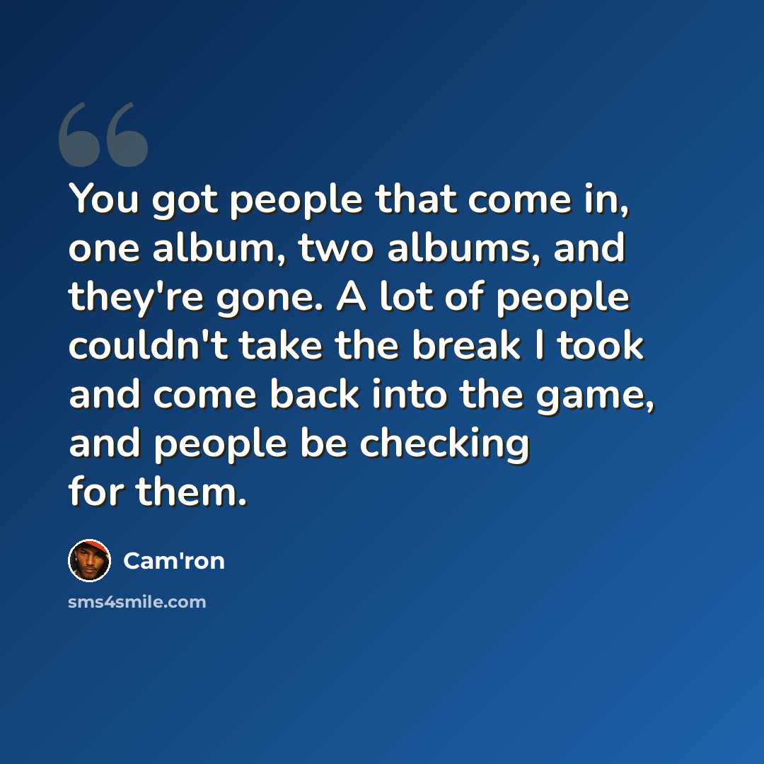 “You got people that come in, one album, two albums, and they're gone. A lot of people couldn't take the break I took and come back into the game, and people be checking for them.” quote by Cam'ron