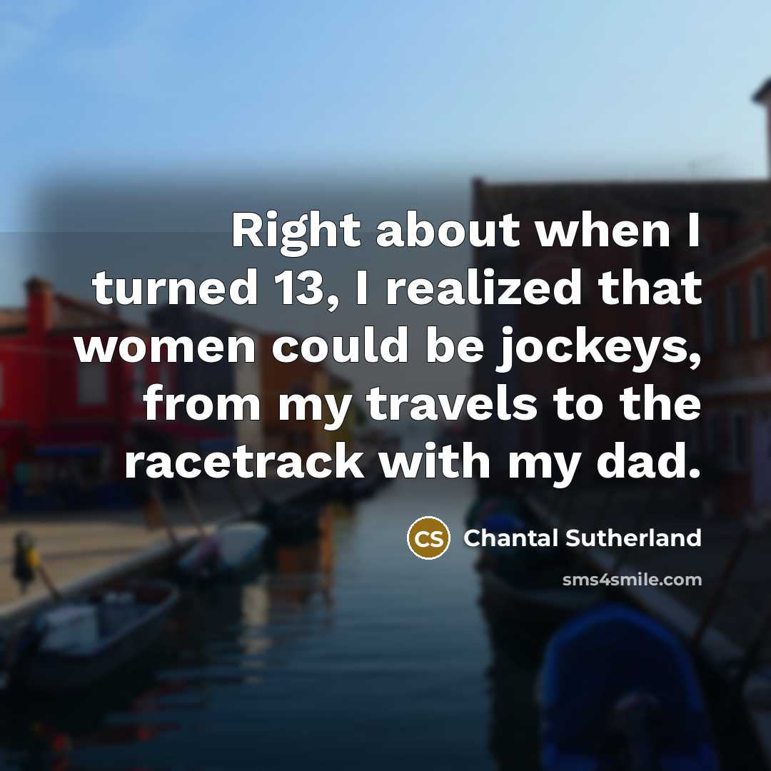 “Right about when I turned 13, I realized that women could be jockeys, from my travels to the racetrack with my dad.” quote by Chantal Sutherland