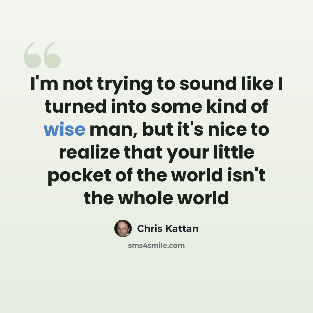 “I'm not trying to sound like I turned into some kind of wise man, but it's nice to realize that your little pocket of the world isn't the whole world” quote by Chris Kattan
