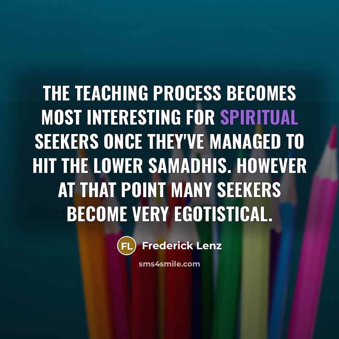 “The teaching process becomes most interesting for spiritual seekers once they've managed to hit the lower samadhis. However at that point many seekers become very egotistical.” quote by Frederick Lenz