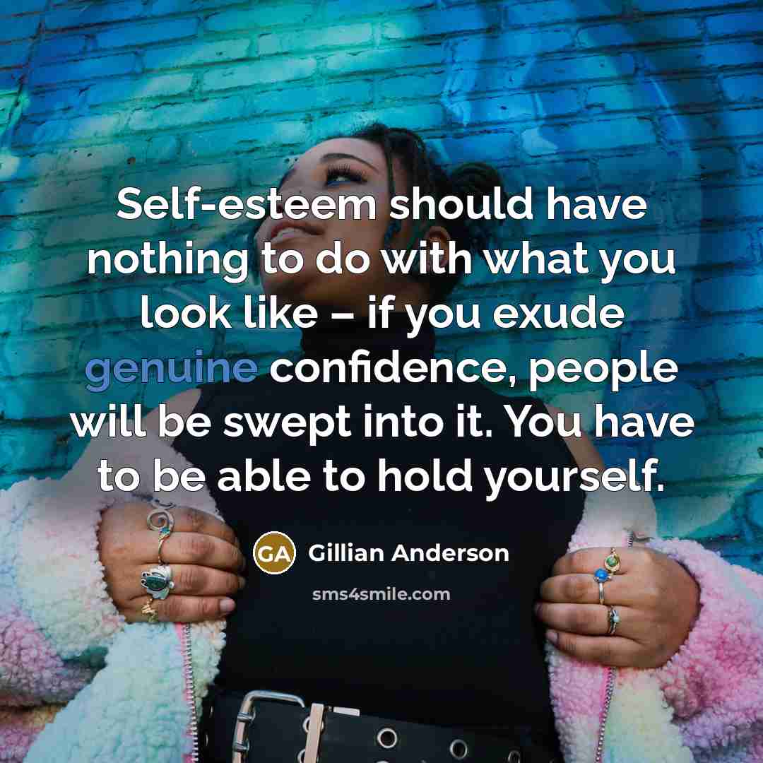 “Self-esteem should have nothing to do with what you look like – if you exude genuine confidence, people will be swept into it. You have to be able to hold yourself.” quote by Gillian Anderson