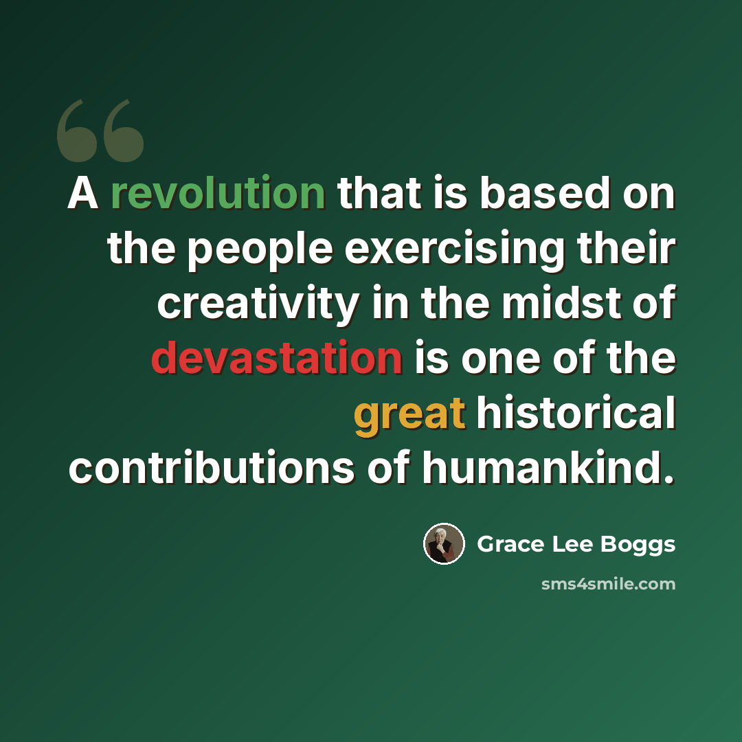 “A revolution that is based on the people exercising their creativity in the midst of devastation is one of the great historical contributions of humankind.” quote by Grace Lee Boggs