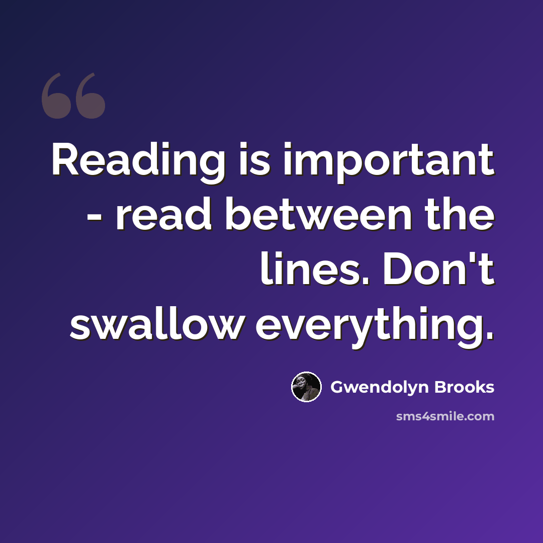 “Reading is important - read between the lines. Don't swallow everything.” quote by Gwendolyn Brooks