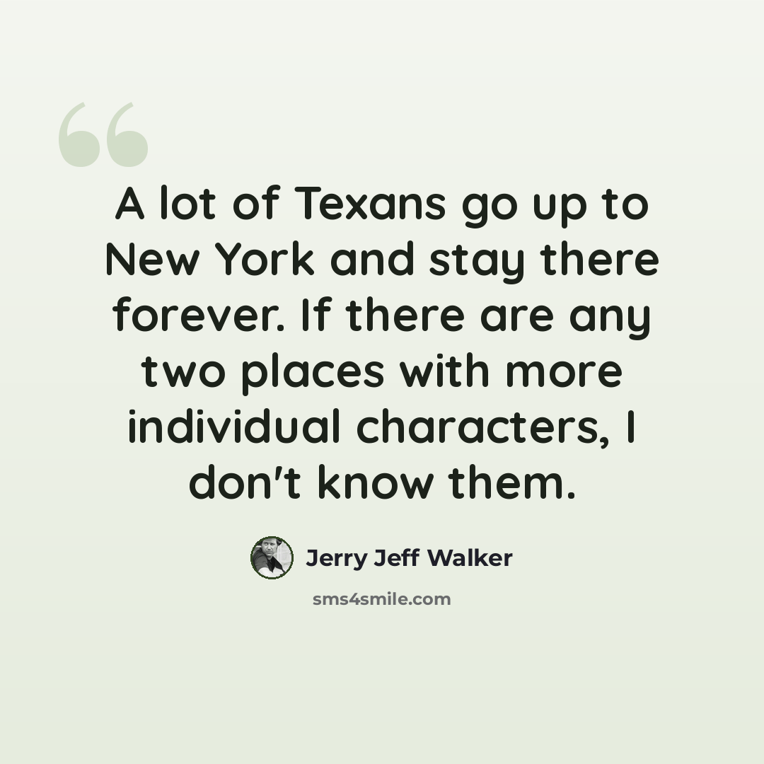 “A lot of Texans go up to New York and stay there forever. If there are any two places with more individual characters, I don't know them.” quote by Jerry Jeff Walker
