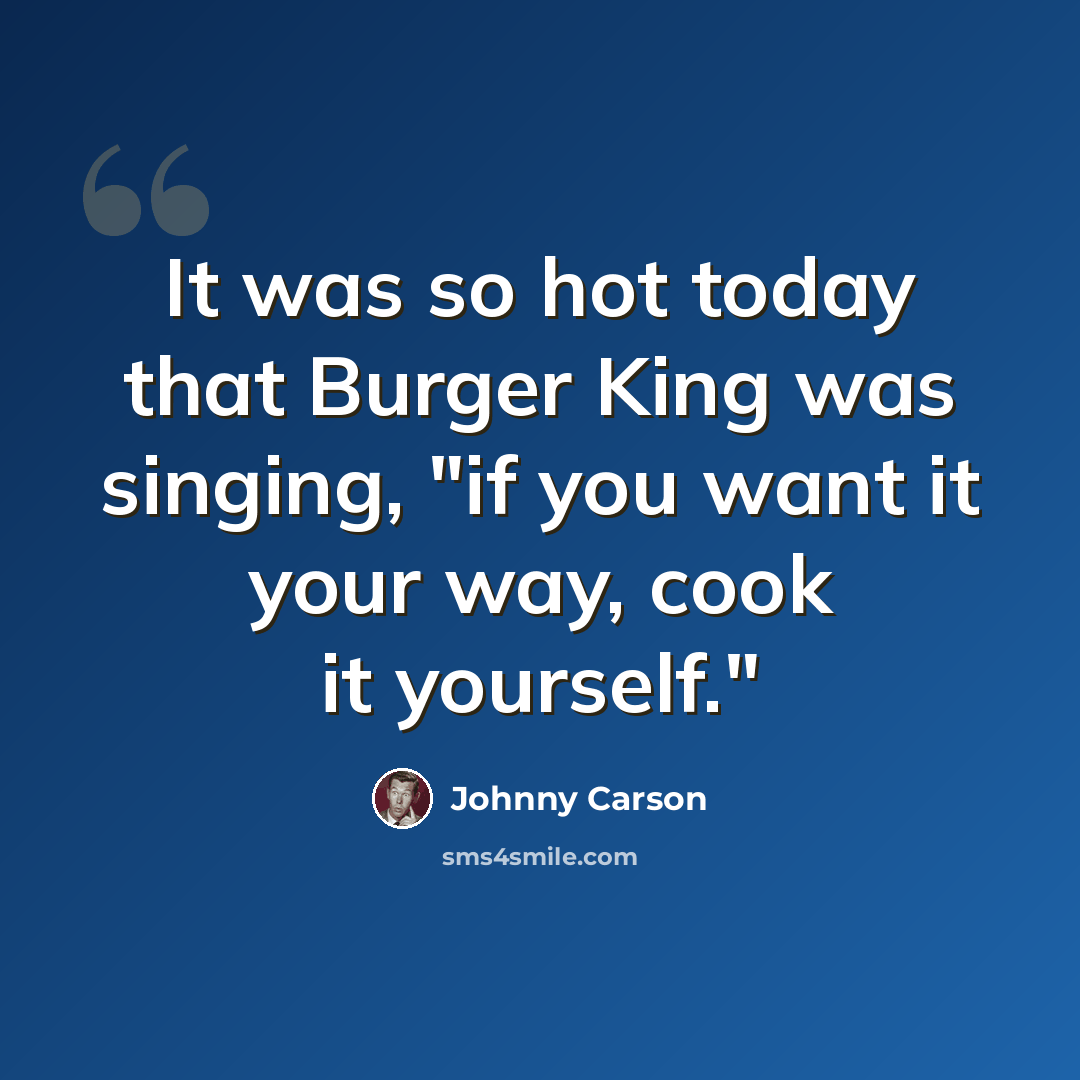 “It was so hot today that Burger King was singing, "if you want it your way, cook it yourself."” quote by Johnny Carson