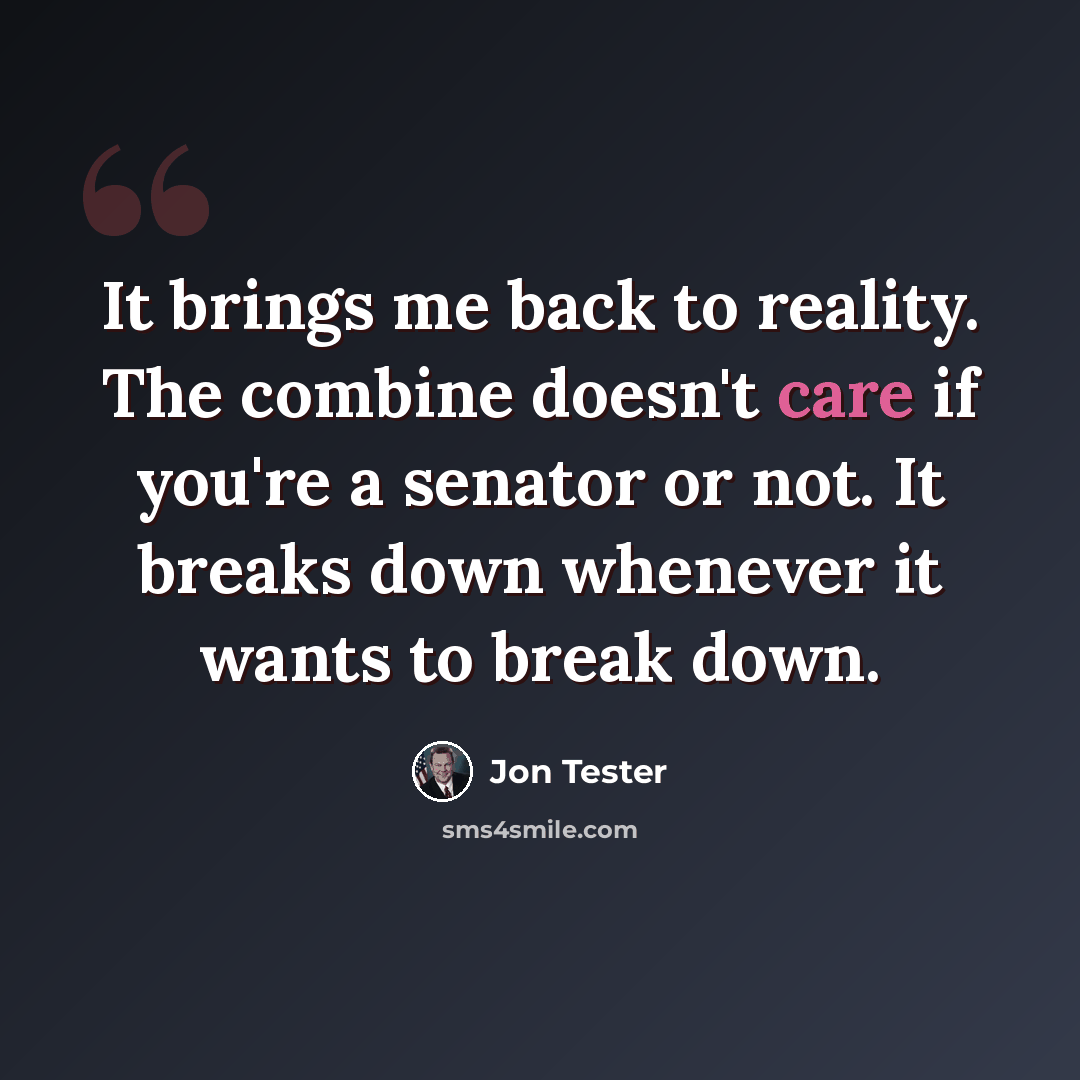 “It brings me back to reality. The combine doesn't care if you're a senator or not. It breaks down whenever it wants to break down.” quote by Jon Tester