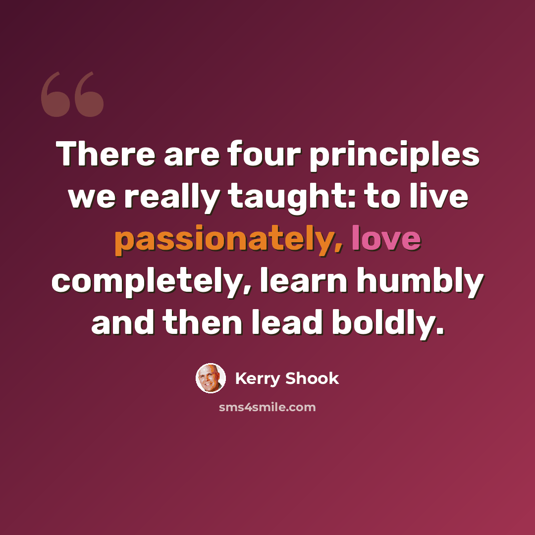 “There are four principles we really taught: to live passionately, love completely, learn humbly and then lead boldly.” quote by Kerry Shook