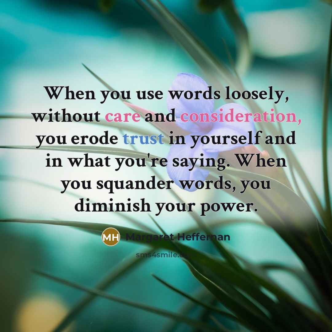 “When you use words loosely, without care and consideration, you erode trust in yourself and in what you're saying. When you squander words, you diminish your power.” quote by Margaret Heffernan
