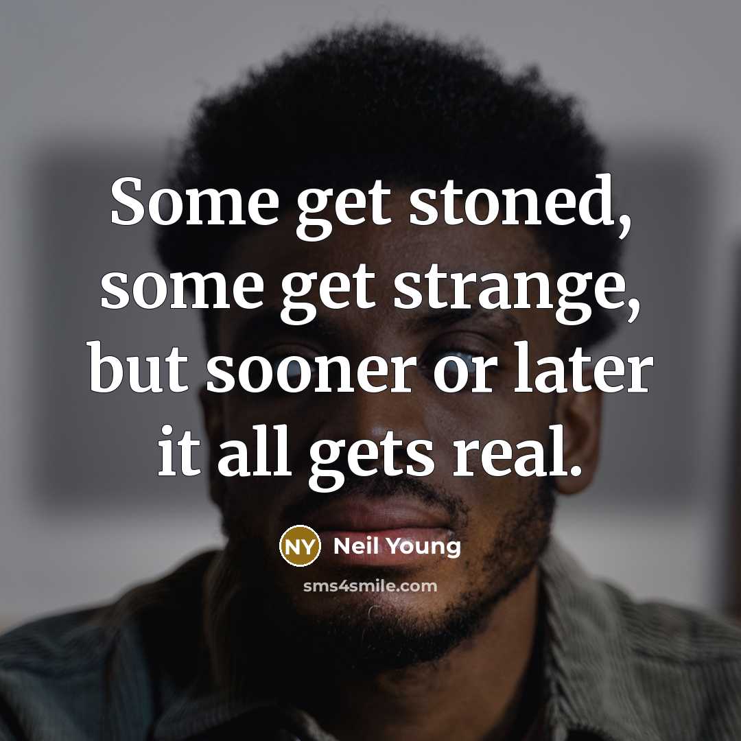 “Some get stoned, some get strange, but sooner or later it all gets real.” quote by Neil Young