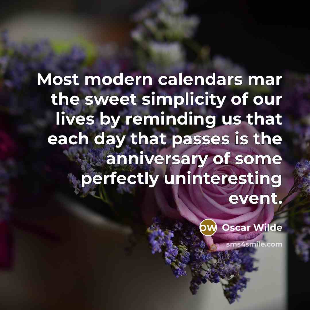 “Most modern calendars mar the sweet simplicity of our lives by reminding us that each day that passes is the anniversary of some perfectly uninteresting event.” quote by Oscar Wilde