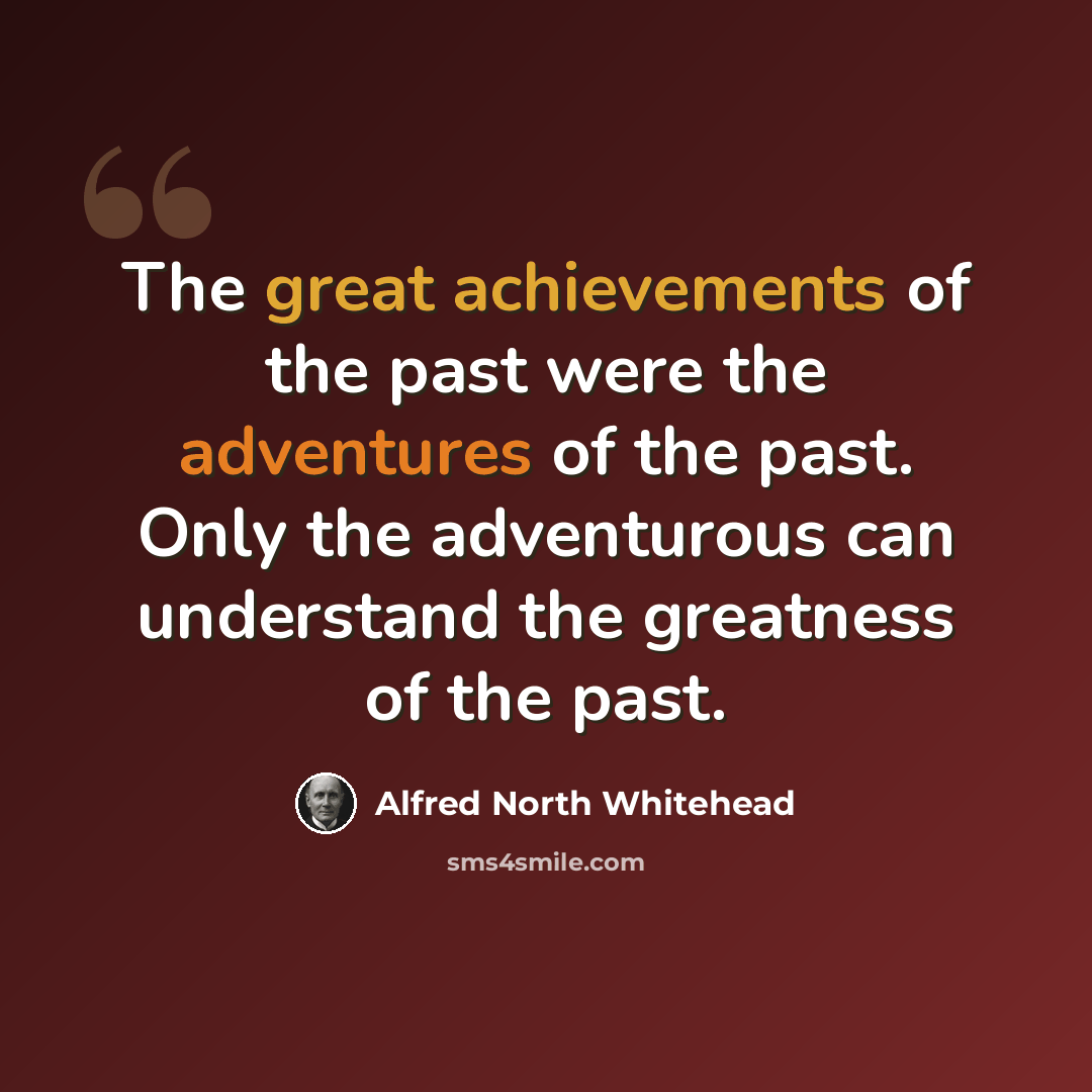“The great achievements of the past were the adventures of the past. Only the adventurous can understand the greatness of the past.” quote by Alfred North Whitehead