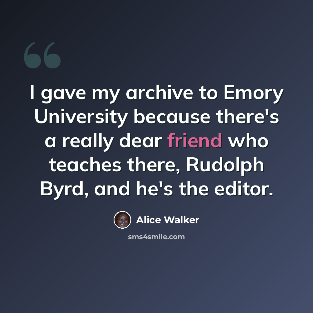 “I gave my archive to Emory University because there's a really dear friend who teaches there, Rudolph Byrd, and he's the editor.” quote by Alice Walker