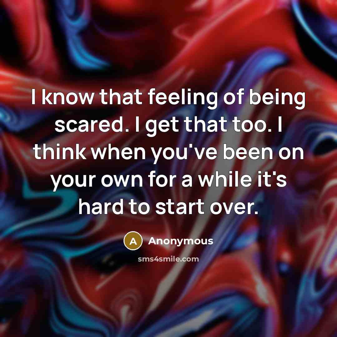 “I know that feeling of being scared. I get that too. I think when you've been on your own for a while it's hard to start over.” quote by Anonymous
