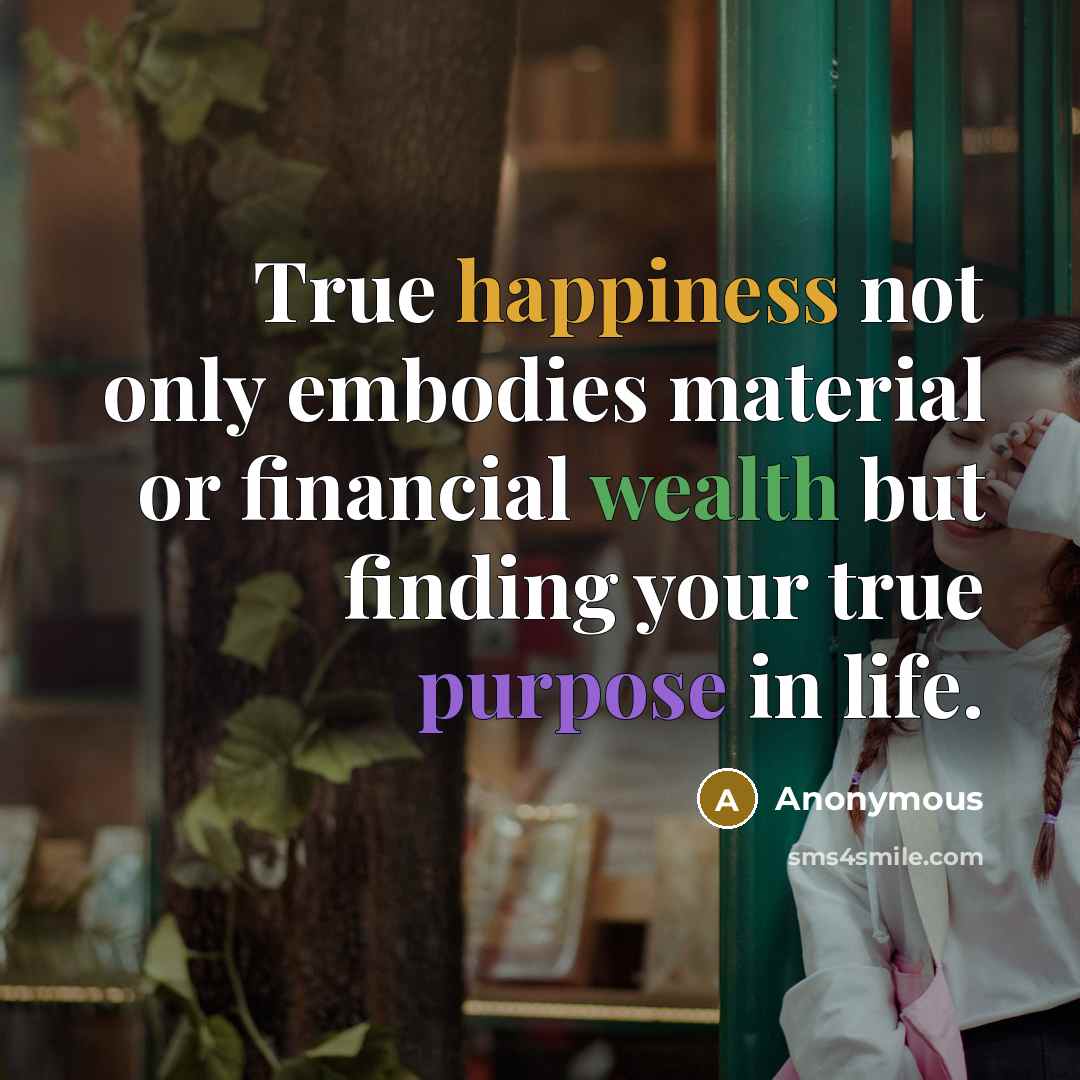 “True happiness not only embodies material or financial wealth but finding your true purpose in life.” quote by Anonymous