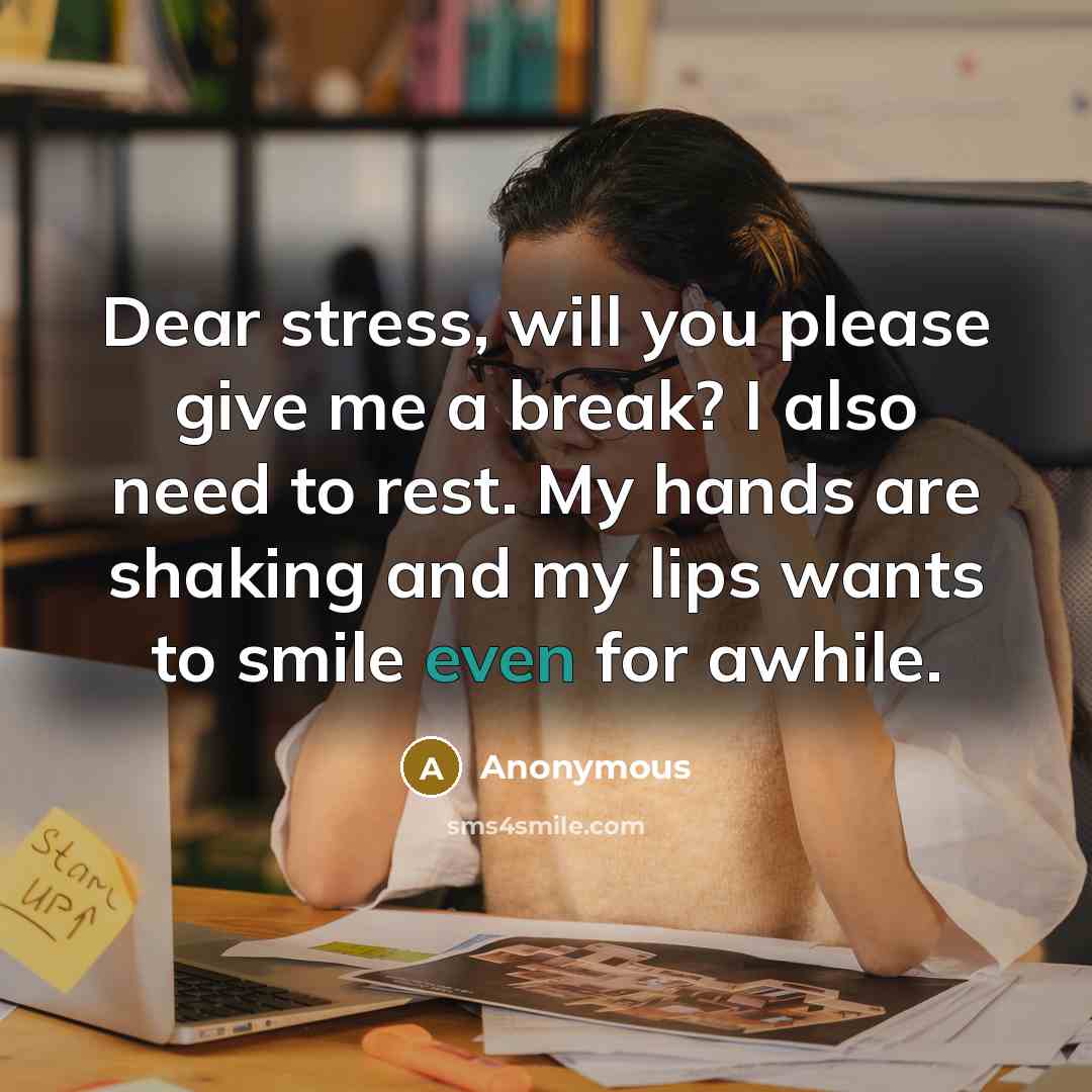 “Dear stress, will you please give me a break? I also need to rest. My hands are shaking and my lips wants to smile even for awhile.” quote by Anonymous