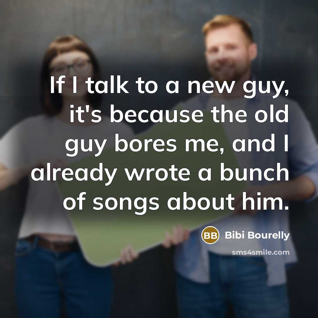 “If I talk to a new guy, it's because the old guy bores me, and I already wrote a bunch of songs about him.” quote by Bibi Bourelly