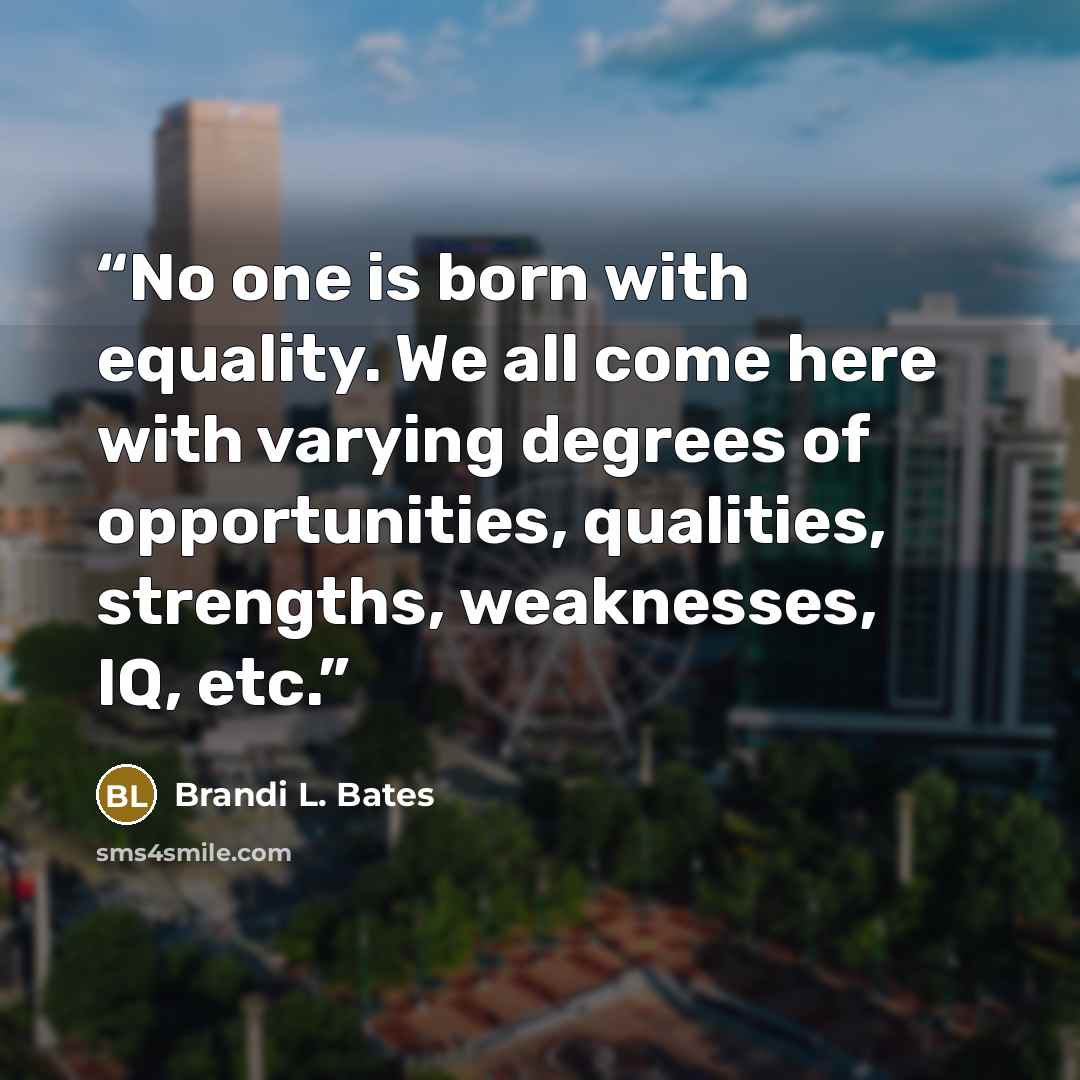 “No one is born with equality. We all come here with varying degrees of opportunities, qualities, strengths, weaknesses, IQ, etc.” quote by Brandi L. Bates