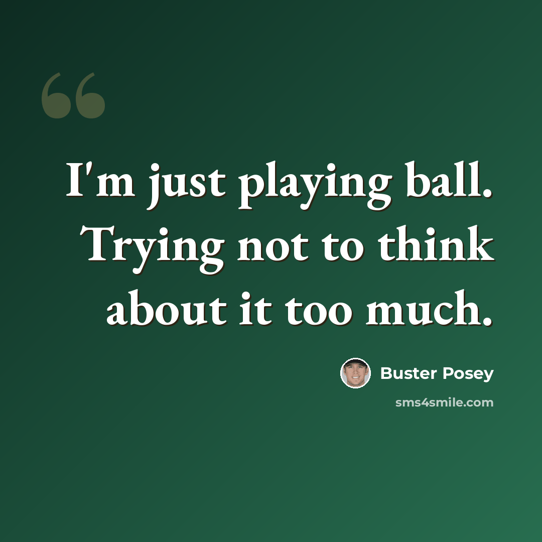 “I'm just playing ball. Trying not to think about it too much.” quote by Buster Posey