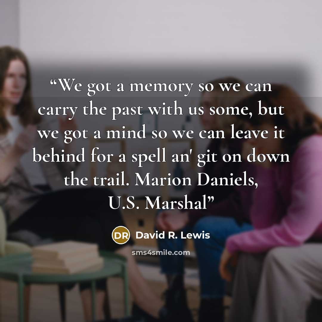 “We got a memory so we can carry the past with us some, but we got a mind so we can leave it behind for a spell an' git on down the trail. Marion Daniels, U.S. Marshal” quote by David R. Lewis