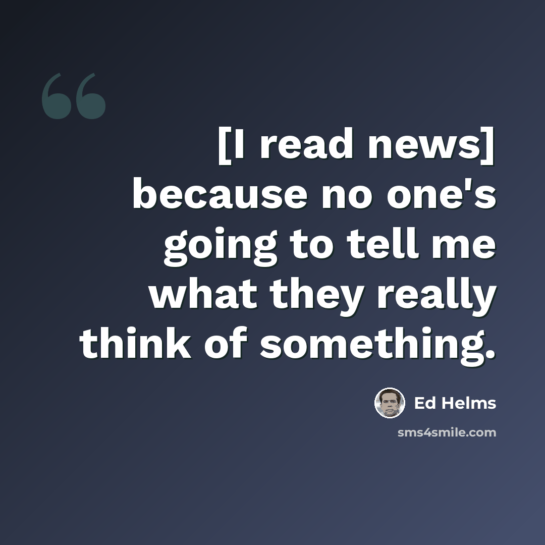 “[I read news] because no one's going to tell me what they really think of something.” quote by Ed Helms