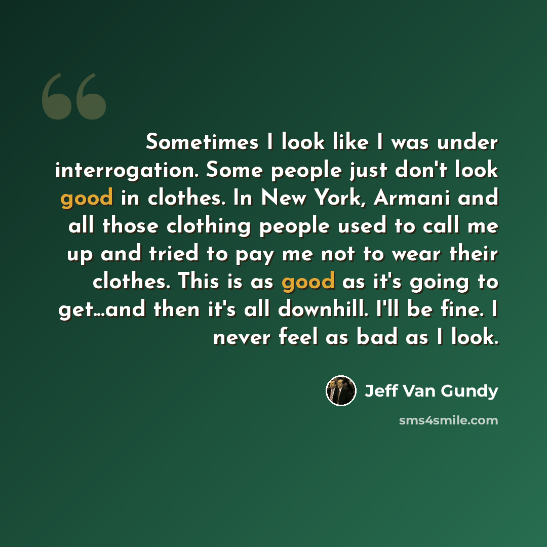 “Sometimes I look like I was under interrogation. Some people just don't look good in clothes. In New York, Armani and all those clothing people used to call me up and tried to pay me not to wear their clothes. This is as good as it's going to get...and then it's all downhill. I'll be fine. I never…” quote by Jeff Van Gundy
