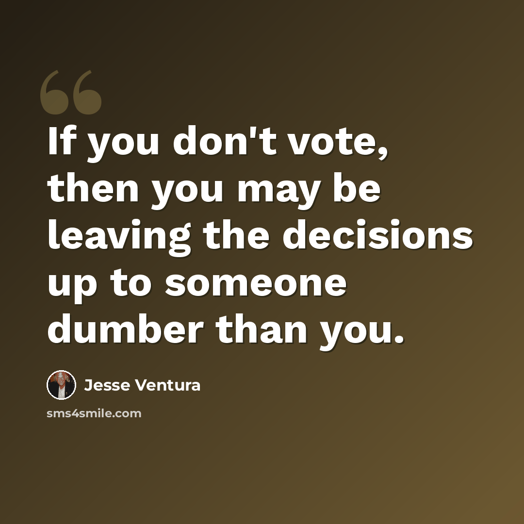 “If you don't vote, then you may be leaving the decisions up to someone dumber than you.” quote by Jesse Ventura